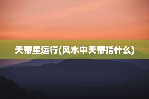 天帝星运行(风水中天帝指什么)