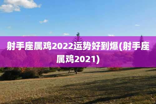 射手座属鸡2022运势好到爆(射手座属鸡2021)