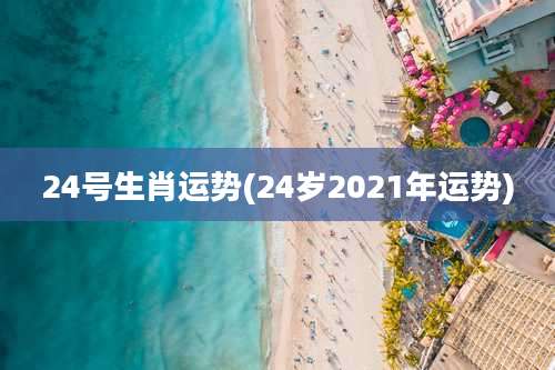 24号生肖运势(24岁2021年运势)