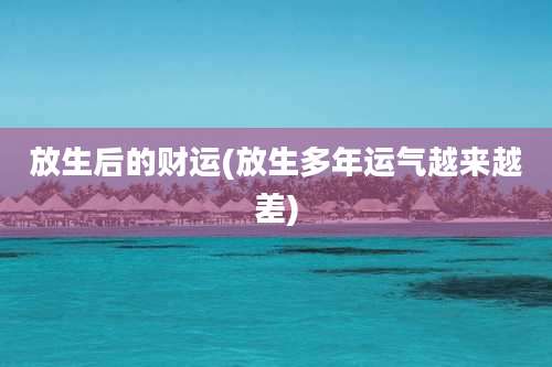 放生后的财运(放生多年运气越来越差)