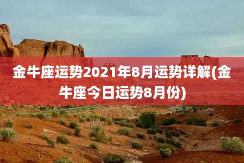 金牛座运势2021年8月运势详解(金牛座今日运势8月份)