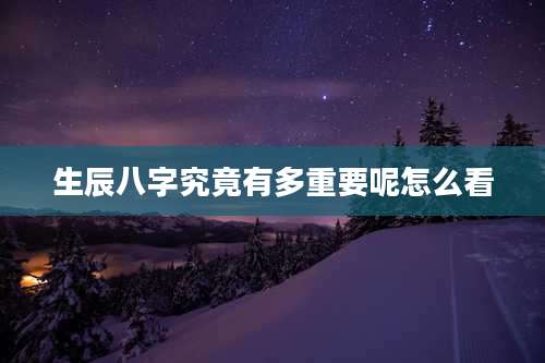 生辰八字究竟有多重要呢怎么看