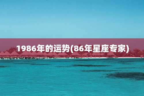 1986年的运势(86年星座专家)