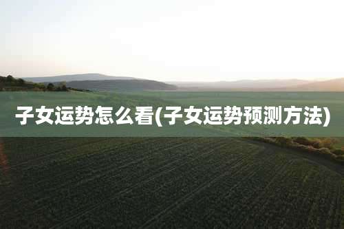 子女运势怎么看(子女运势预测方法)