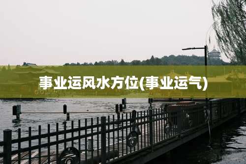 事业运风水方位(事业运气)