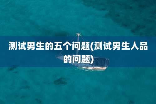 测试男生的五个问题(测试男生人品的问题)