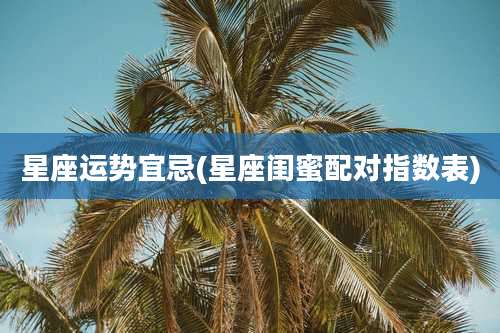 星座运势宜忌(星座闺蜜配对指数表)