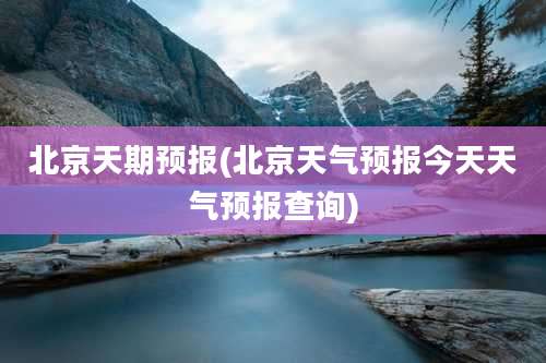 北京天期预报(北京天气预报今天天气预报查询)