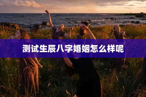 测试生辰八字婚姻怎么样呢