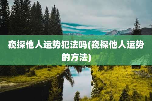 窥探他人运势犯法吗(窥探他人运势的方法)