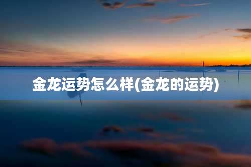 金龙运势怎么样(金龙的运势)