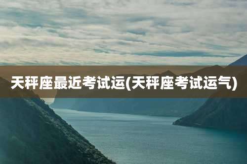 天秤座最近考试运(天秤座考试运气)