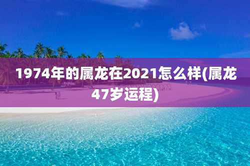 1974年的属龙在2021怎么样(属龙47岁运程)
