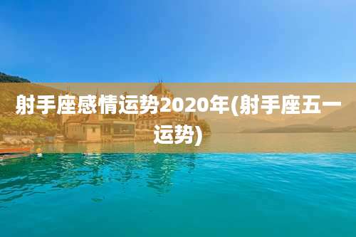 射手座感情运势2020年(射手座五一运势)