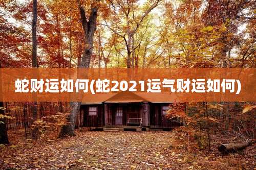 蛇财运如何(蛇2021运气财运如何)