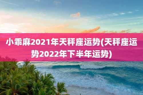 小乖麻2021年天秤座运势(天秤座运势2022年下半年运势)