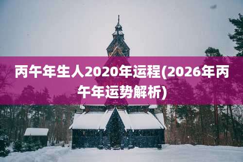 丙午年生人2020年运程(2026年丙午年运势解析)
