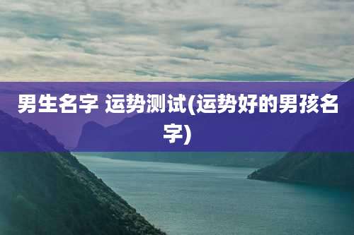 男生名字 运势测试(运势好的男孩名字)