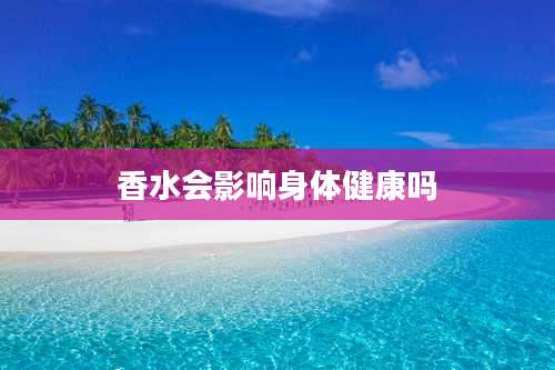 香水会影响身体健康吗