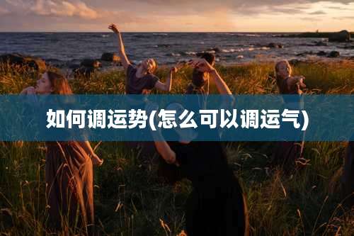 如何调运势(怎么可以调运气)