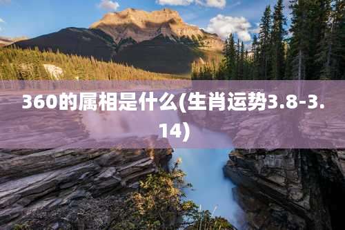 360的属相是什么(生肖运势3.8-3.14)