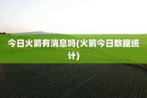 今日火箭有消息吗(火箭今日数据统计)