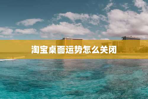 淘宝桌面运势怎么关闭