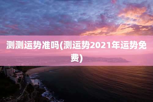 测测运势准吗(测运势2021年运势免费)