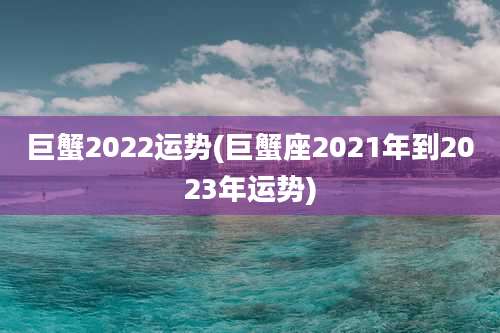 巨蟹2022运势(巨蟹座2021年到2023年运势)