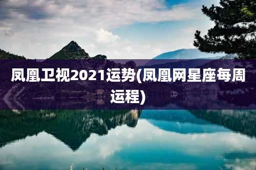 凤凰卫视2021运势(凤凰网星座每周运程)