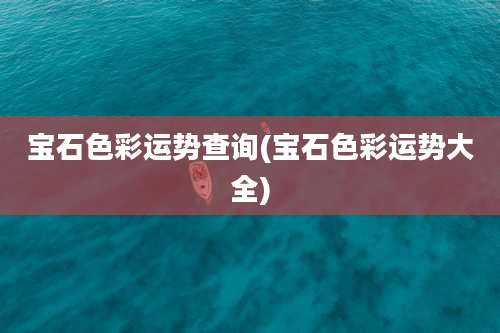 宝石色彩运势查询(宝石色彩运势大全)