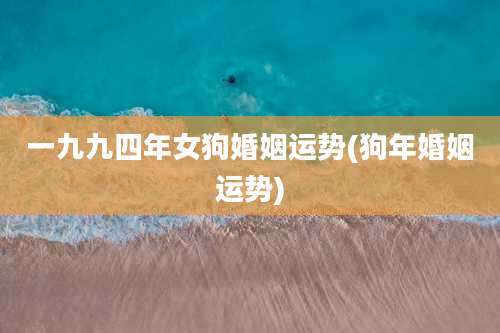 一九九四年女狗婚姻运势(狗年婚姻运势)