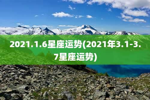 2021.1.6星座运势(2021年3.1-3.7星座运势)