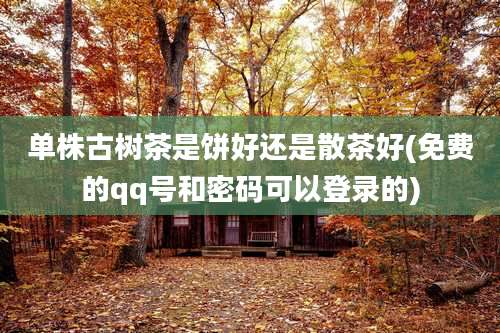 单株古树茶是饼好还是散茶好(免费的qq号和密码可以登录的)