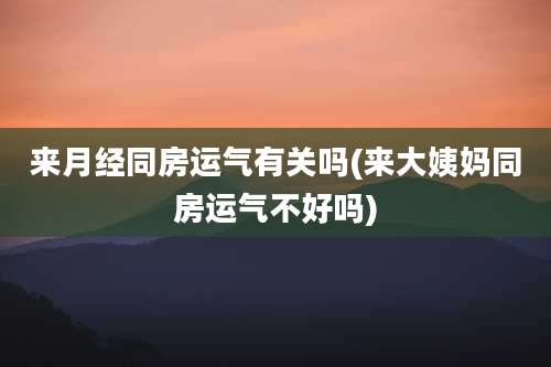 来月经同房运气有关吗(来大姨妈同房运气不好吗)