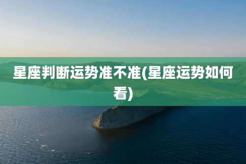 星座判断运势准不准(星座运势如何看)