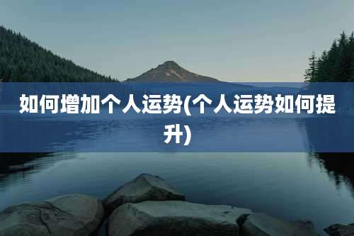 如何增加个人运势(个人运势如何提升)