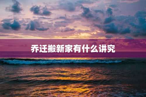 乔迁搬新家有什么讲究