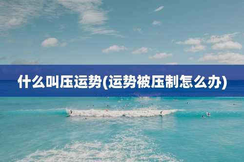 什么叫压运势(运势被压制怎么办)