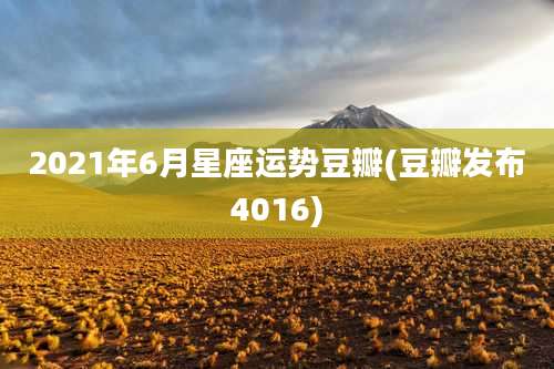 2021年6月星座运势豆瓣(豆瓣发布4016)