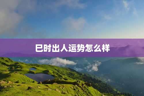 巳时出人运势怎么样