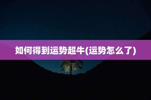 如何得到运势超牛(运势怎么了)