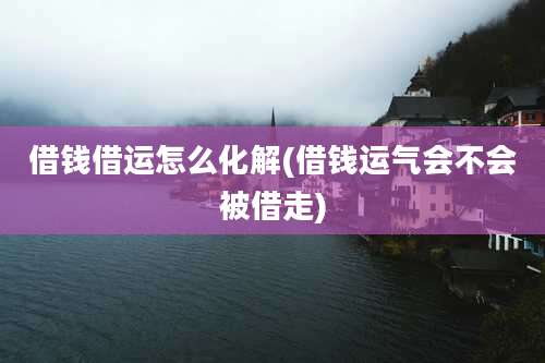 借钱借运怎么化解(借钱运气会不会被借走)