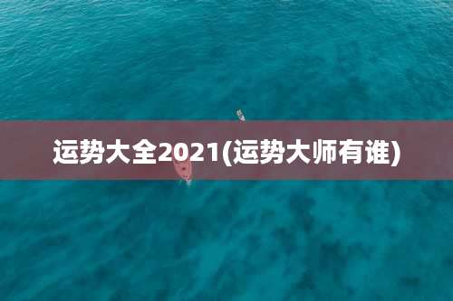 运势大全2021(运势大师有谁)