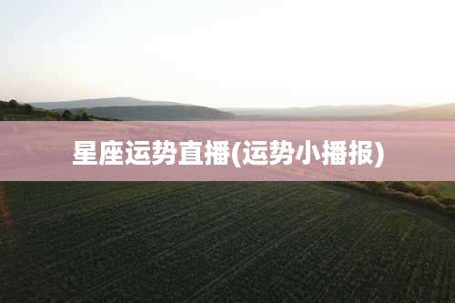 星座运势直播(运势小播报)