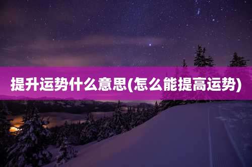 提升运势什么意思(怎么能提高运势)