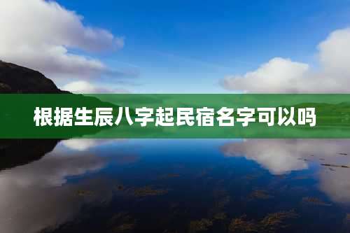 根据生辰八字起民宿名字可以吗