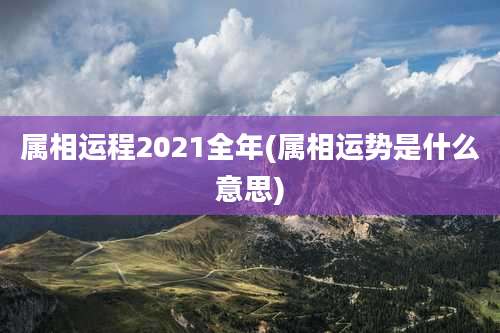 属相运程2021全年(属相运势是什么意思)