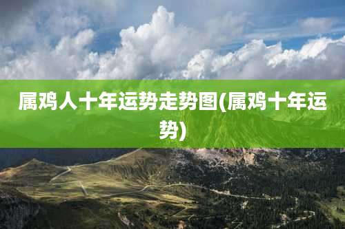 属鸡人十年运势走势图(属鸡十年运势)