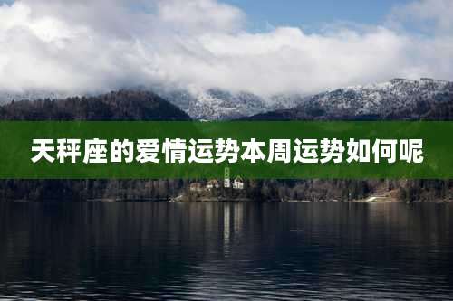 天秤座的爱情运势本周运势如何呢